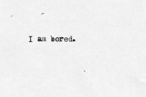 I am bored