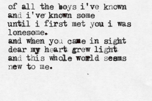 of all the boys i've known and i've known some until i first met you i was lonesome. and when you came in sight dear my heart grew light and this whole world see s ms new to me