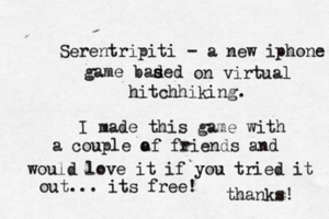 Serentripiti - a new iphone game baded s s on virtual hitchhiking. I made this game with a couple a of friends and would love it if you tried it out... its free! thanks!