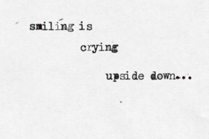 smiling is crying upside down...