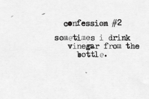 confession #2 sometimes i drink vinegar from the bottle.