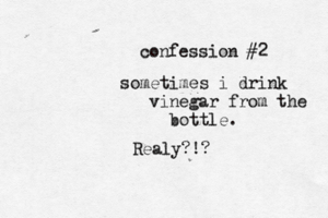 confession #2 sometimes i drink vinegar from the bottle Realy?!
