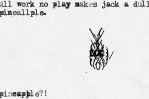 All work no play makes jack a dull pineallple. pineapl ple?! \ |//\(((((((((())))))))()))///////\\\\\\||\\// LOL LOL OL