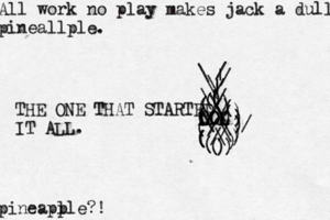 All work no play makes jack a dull pineallple. pineapl ple?! \ |//\(((((((((())))))))()))///////\\\\\\||\\// LOL LOL OLO THE ONE THAT STARTED IT ALL.