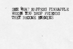 SHE WHAT E HAPPEBS PINEAPPLE WHEB N YOU DROP FRIENDS THEY BECOME ENEMIE