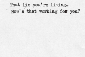 That lie you're living, How 's that working for you?
