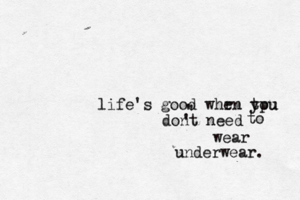life's good whr en tpu you dont need ' ' ' to wear underwear.