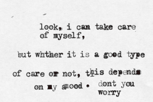 look, i can take care of myself, but whther i t is a good type of care or not, ti his depends on my a mood m . dont you worr