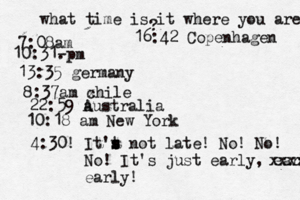 what time is it where you are ? 7:08 10:31- . 13:35 german 8:37am x chi 22:59 australia 10:18 am New Yo 4:30! It't s s s not late! No! No! No! It's just early, early! xxxx earl 16:42 Copenhagen