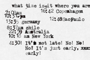 what time is it where you are ? 7:08 10:31- . 13:35 german 8:37am x chi 22:59 australia 10:18 am New Yo 4:30! It't s s s not late! No! No! No! It's just early, early! xxxx earl 16:42 Copenhage 12:48Saop Paulo