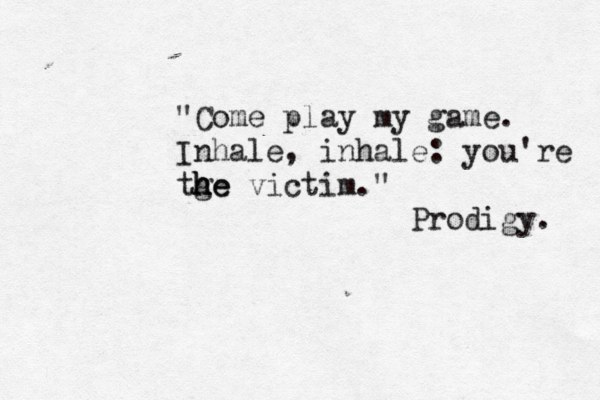"Come play my game. Inhale, inhale: you're tge h h he victim. " Prodigy. 