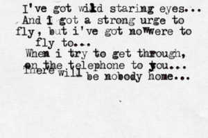 I've got wikd l l l starinv g eyes... And i I got a strong urge to ly f , but i've got no were to fly to... When i try to get through, on the telephone to tou y y ... There will be nobody home... w