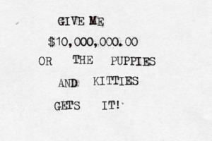 $10,000,000.00 GIVE ME OR THE PUPPIES AND KITTIES GETS IT!