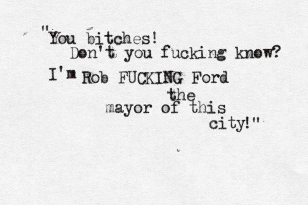 You bitches! Don't you fucking know? I'm Rob FUCKING Ford the mayor of this city !" " 