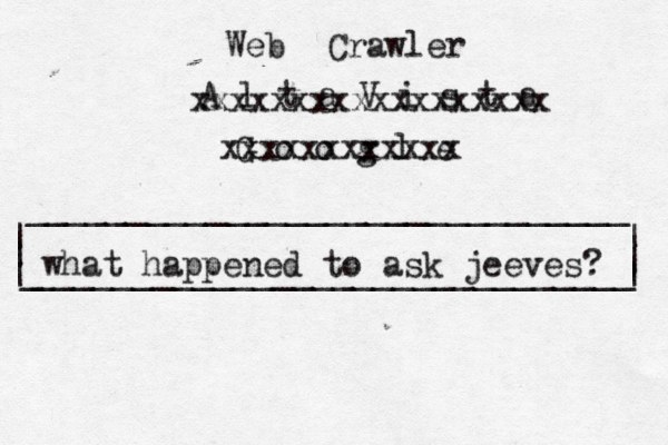 | | ______________________________ ______________________________ | | | G o o g l _ | xxxxxxxxxxxx A l t a V i s t a xxxxxxxxxxxxxxxxxx Web Crawler what happened to ask jeeves? 