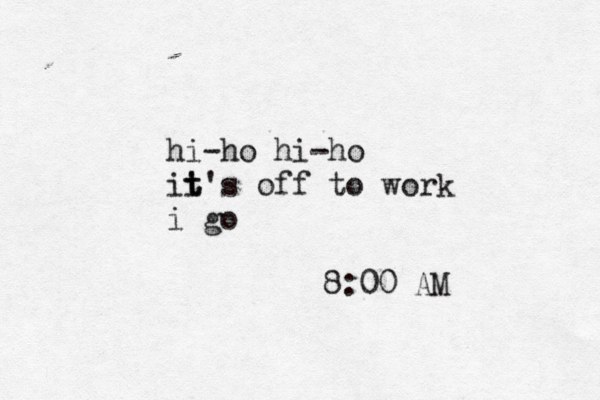 hi-ho hi-ho ii t t's off to work i go 8:00 AM