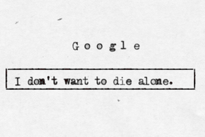 | | ______________________________ ______________________________ | | | G o o g l _ I don't want to die alone.