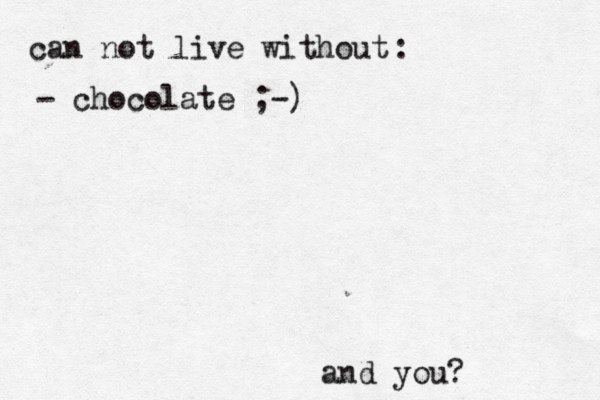 can not live without : - chocolate ;-) and you? 