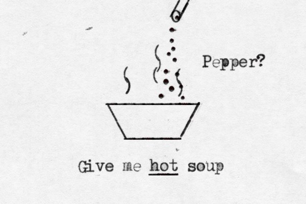 __________ \ / \______/ ) ( ( ) ) ( Give me hot ___ soup ( O / / / . . . . . . . . . . . . Pepper? . 