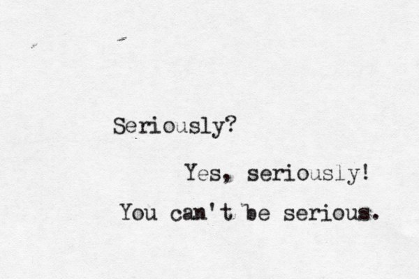Seriously? Yes, seriously! You can't be serious. 