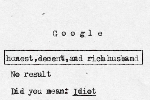 | | ______________________________ ______________________________ | | | G o o g l _ | honest,decent,and rich husband No result Did you mean: Idiot _____ 