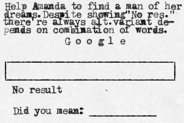 | | ______________________________ ______________________________ | | | G o o g l _ | Help Amanda to find a man of her dreams.Despite showing "No res." there're always alt.variant de- pends on combination of words. No result Did you mean: ____________ 