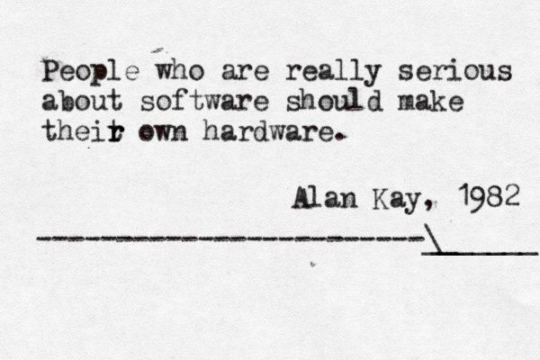 People who are really serious about software should make theit r r r own hardware. Alan Kay, 1982 ------------------------\_ _______ 