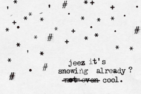 jeez it's snowing already ? not even cool. * * # * * * * + £ * * * + + + . . . . . . . * * + * * # # # # ' ' ' * * * * * ---- ---------