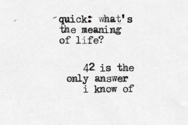 quick: what's the meaning of life? 42 is the only answer i know of