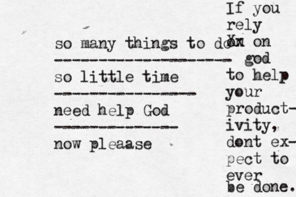 so many things to do -------------------- so little time ---------------- n eed help God -------------- now pleaase If you rely on Xx on god to help your product- ivity, dont ex- pect to ever be done. 