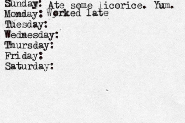 Sunday: Monday: Tuesday: Wednesday: Thursday: Friday: Saturday: Ate some licorice. Yum. W orked late 