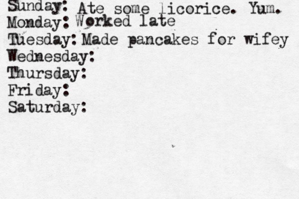 Sunday: Monday: Tuesday: Wednesday: Thursday: Friday: Saturday: Ate some licorice. Yum. W orked late Made pancakes for wifey 