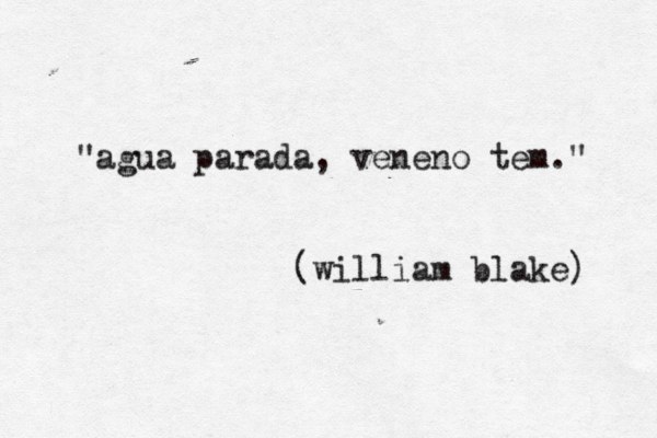 "agua parada, veneno tem." (william blake) 