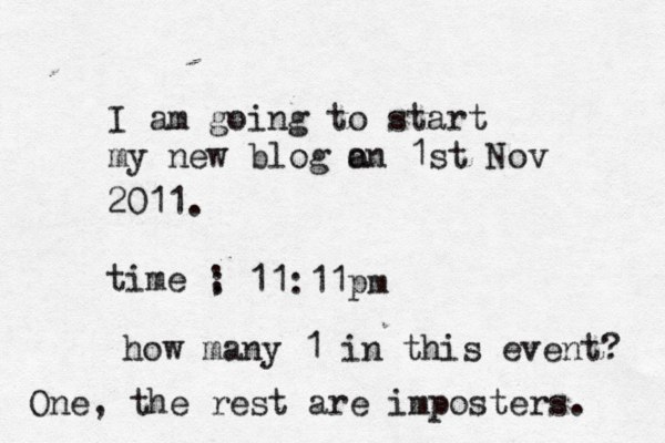 I am going to start my new blog a on 1st Nov 2011. time ; : 11:11pm how many 1 in this event? One, the rest are imposters. 