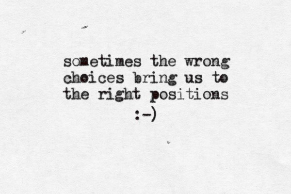 sometimes the wrong choices bring us to the right positions :-) 