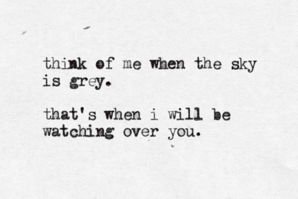 think of me when the sky is grey. that's when i will be watching over you. 