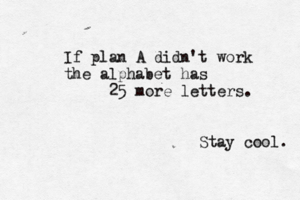If plan A didn't work the alphabet has 25 more letters. Stay cool.