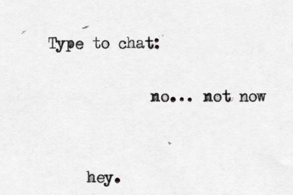 Type to chat: hey. no... not now 