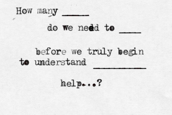 How many _____ do we ned ed e to ____ before we truly begin to understand __________ help...?