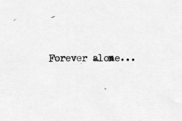 Forever alone... 