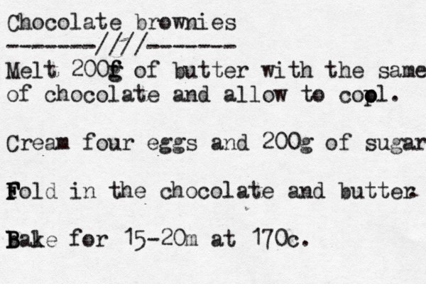Chocolate brownies -------////------- Melt 200f g g f of bu tter with the same of chocolate and allow to cop o ol. Cream four eggs and 200g of sugar fol F F F d in the chocolate and butter . bal B B B ke for 15-20m at 170c .