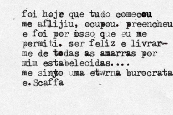 foi hojr e que tudo começou c çou me aflijiu, ocupou. preencheu e foi por o isso que eu me permiti. ser feliz é e livrar- me de todas as amarras por mim estabelecidas.... me sinyo t uma etwrna burocrata e.Scaffa 