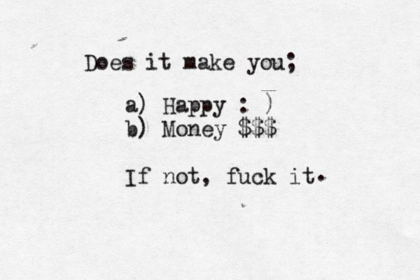 Does it make you; a) Happy : ) b) Money ££ $€ $$ If not, fuck it . 