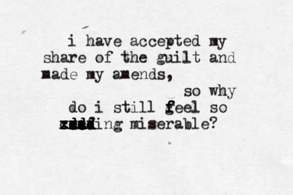 i have accepted my share of the guilt and made my amends, so why do i still geel f f f so saf d d d d dd dd dd xx ccc xxc xxxxing miserable? 