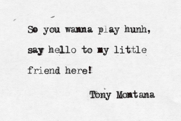 So you wanna play hunh, say hello to my little friend here! Tony Montana 