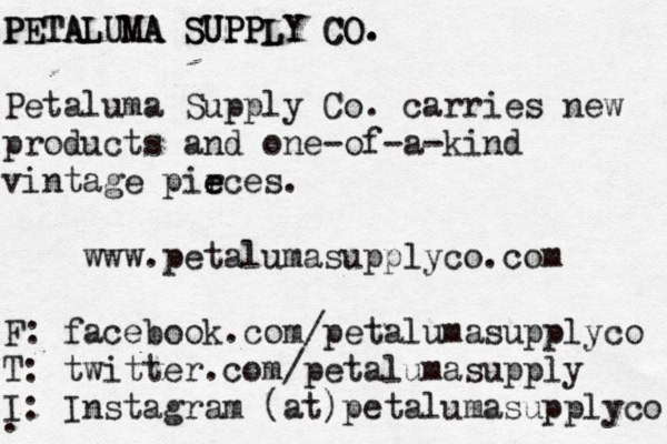 PETALUMA SUPPLY CO. PETALUMA SUPPLY CO. Petaluma Supply Co. carries new products and one-of-a-kind vintage pir e eces. www.petalumasupplyco.com F: facebook.com/petalumasupplyco T: twitter.com/petalumasupply I: Instagram (at)petalumasupplyco .. 