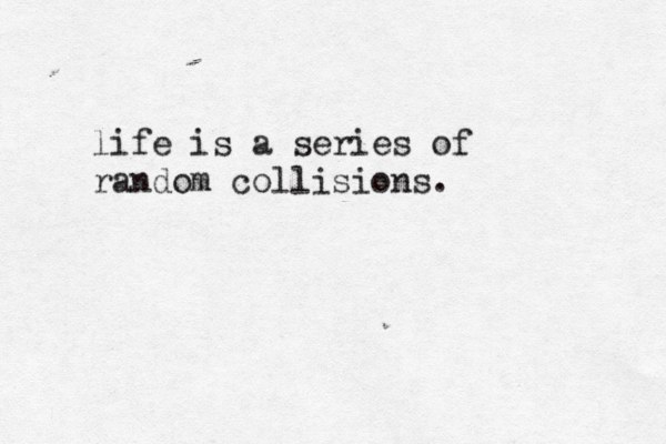 life is a series of random collisions.