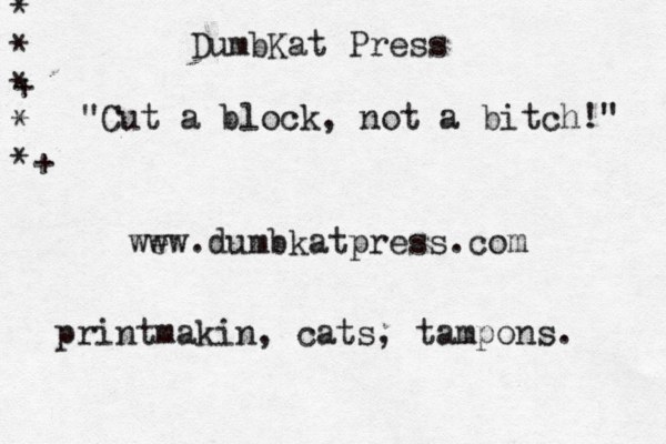 DumbKat Press "Cut a block, not a bitch!" wew w . dumbkatpress.com printmakin, cats, tampons. * * + * * *+