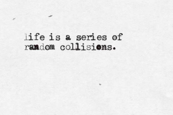 life is a series of random collisions. 