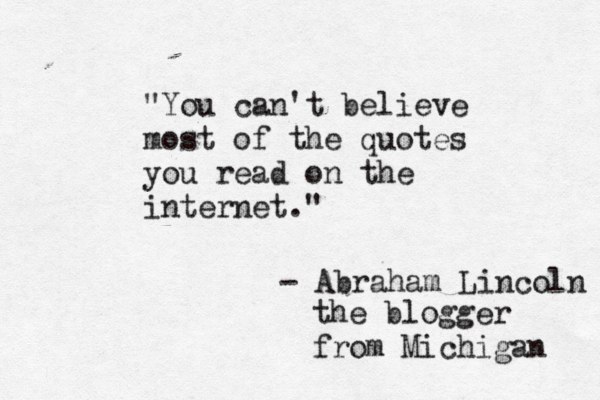 "You can't believe most of the quotes you read on the internet." - Abraham Lincoln the blogger from Michigan 